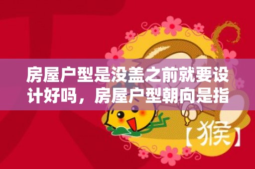 房屋户型是没盖之前就要设计好吗，房屋户型朝向是指入户门还是阳台