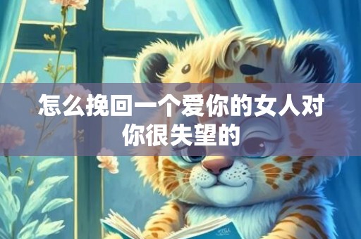 怎么挽回一个爱你的女人对你很失望的