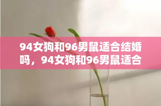 94女狗和96男鼠适合结婚吗，94女狗和96男鼠适合结婚吗
