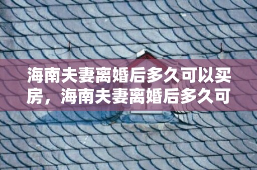 海南夫妻离婚后多久可以买房，海南夫妻离婚后多久可以买房买车，准备离婚但是要买车怎么办