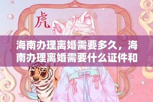 海南办理离婚需要多久，海南办理离婚需要什么证件和材料和手续 办离婚手续要准备哪些材料