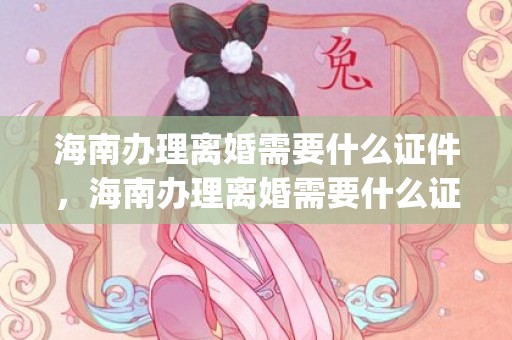 海南办理离婚需要什么证件，海南办理离婚需要什么证件和手续费(离婚手续费一共多少钱)