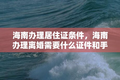 海南办理居住证条件，海南办理离婚需要什么证件和手续呢，海口办理离婚在什么地址