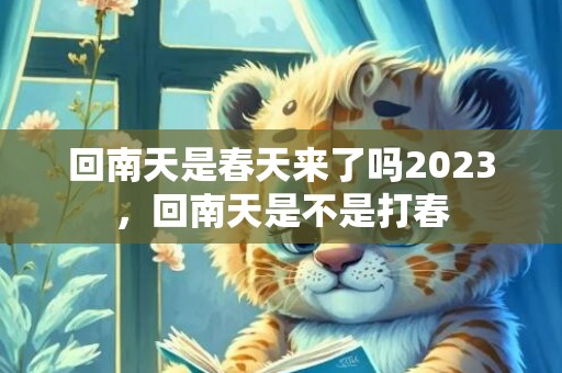 回南天是春天来了吗2023，回南天是不是打春