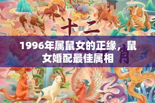 1996年属鼠女的正缘，鼠女婚配最佳属相