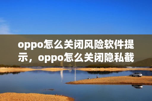 oppo怎么关闭风险软件提示，oppo怎么关闭隐私截屏