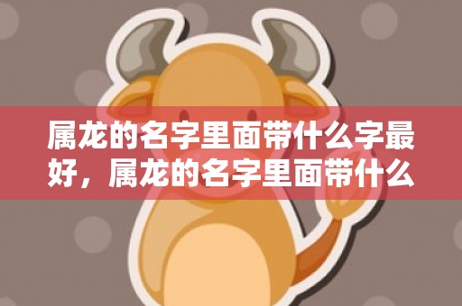 属龙的名字里面带什么字最好，属龙的名字里面带什么字最好