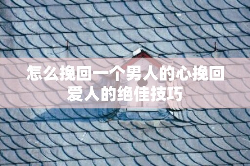 怎么挽回一个男人的心挽回爱人的绝佳技巧