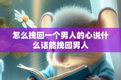 怎么挽回一个男人的心说什么话能挽回男人