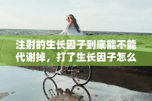 注射的生长因子到底能不能代谢掉，打了生长因子怎么溶解