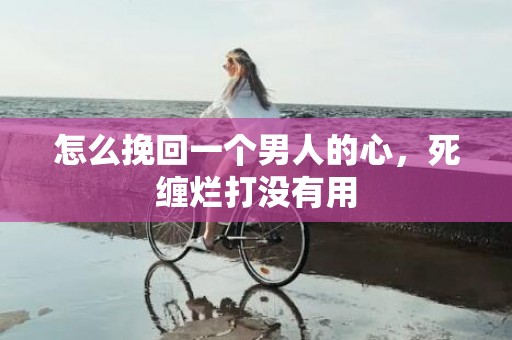 怎么挽回一个男人的心，死缠烂打没有用