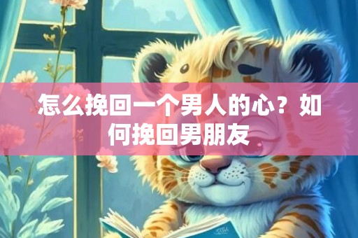 怎么挽回一个男人的心？如何挽回男朋友
