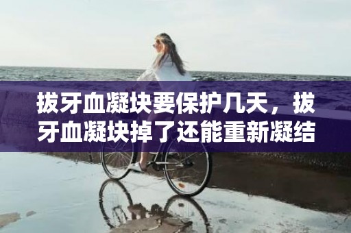 拔牙血凝块要保护几天，拔牙血凝块掉了还能重新凝结吗