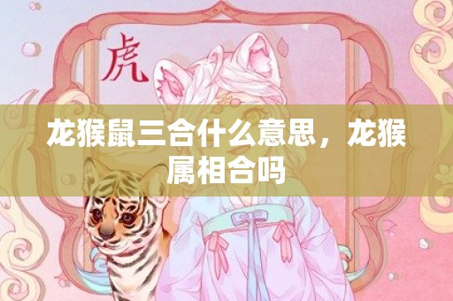 龙猴鼠三合什么意思，龙猴属相合吗