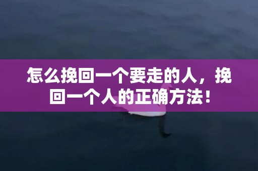 怎么挽回一个要走的人，挽回一个人的正确方法！