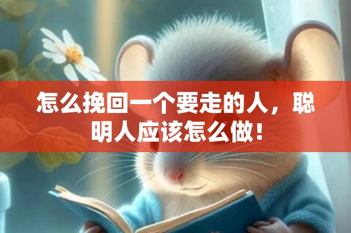 怎么挽回一个要走的人，聪明人应该怎么做！