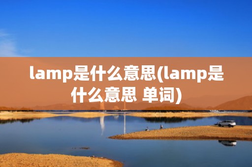 lamp是什么意思(lamp是什么意思 单词)