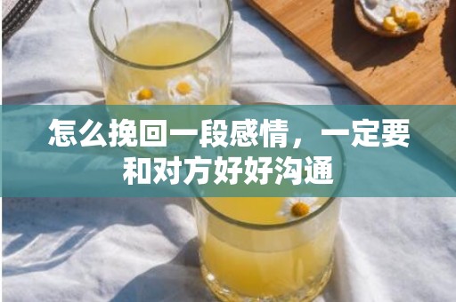 怎么挽回一段感情，一定要和对方好好沟通