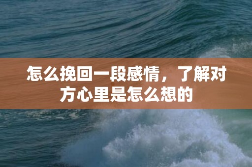 怎么挽回一段感情，了解对方心里是怎么想的