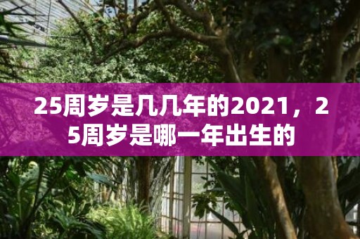 25周岁是几几年的2021，25周岁是哪一年出生的