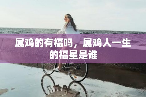 属鸡的有福吗，属鸡人一生的福星是谁