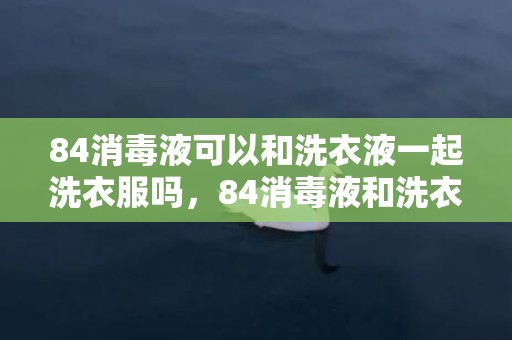 84消毒液可以和洗衣液一起洗衣服吗，84消毒液和洗衣液混合洗后衣服还能穿吗