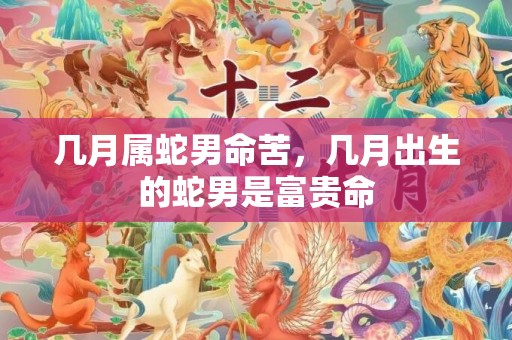 几月属蛇男命苦，几月出生的蛇男是富贵命