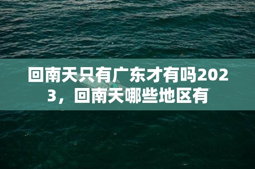 回南天只有广东才有吗2023，回南天哪些地区有