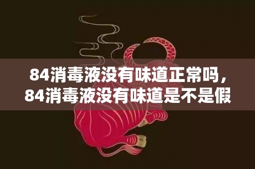 84消毒液没有味道正常吗，84消毒液没有味道是不是假的