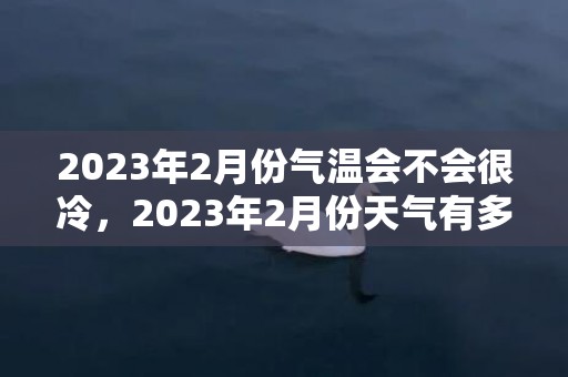 2023年2月份气温会不会很冷，2023年2月份天气有多少度