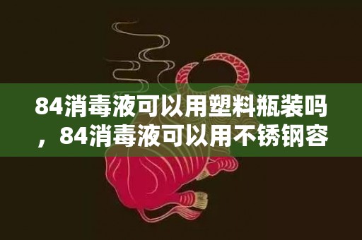 84消毒液可以用塑料瓶装吗，84消毒液可以用不锈钢容器装吗
