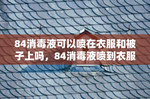 84消毒液可以喷在衣服和被子上吗，84消毒液喷到衣服和被子上有事吗