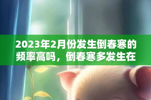 2023年2月份发生倒春寒的频率高吗，倒春寒多发生在几月