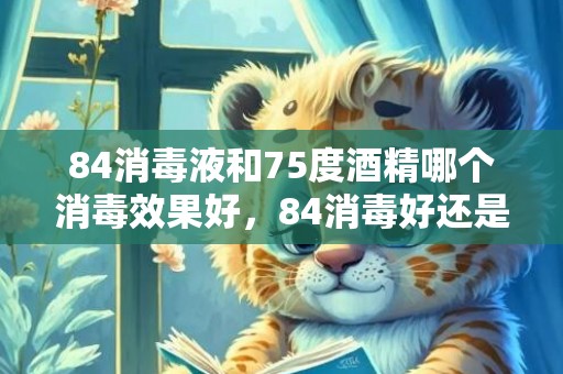 84消毒液和75度酒精哪个消毒效果好，84消毒好还是75度酒精消毒好