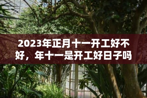 2023年正月十一开工好不好，年十一是开工好日子吗