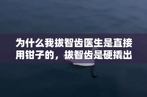 为什么我拔智齿医生是直接用钳子的，拔智齿是硬撬出来的吗