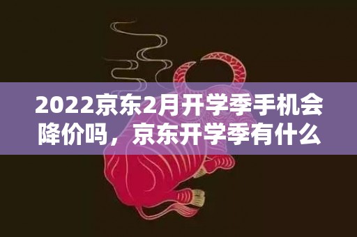 2022京东2月开学季手机会降价吗，京东开学季有什么手机活动