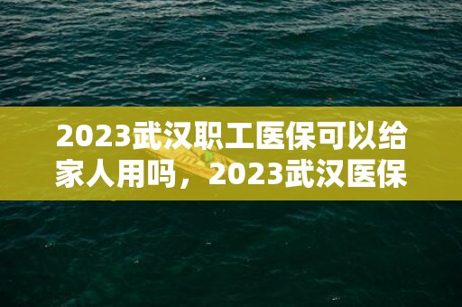 2023武汉职工医保可以给家人用吗，2023武汉医保可以给家属用吗
