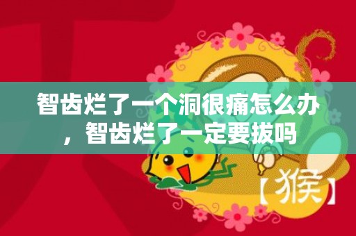 智齿烂了一个洞很痛怎么办，智齿烂了一定要拔吗