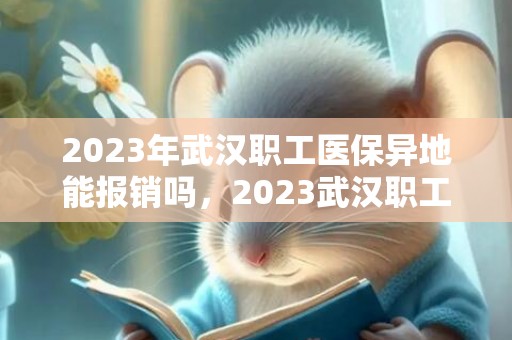 2023年武汉职工医保异地能报销吗，2023武汉职工医保外地能用吗