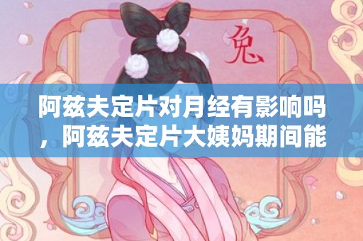 阿兹夫定片对月经有影响吗，阿兹夫定片大姨妈期间能吃吗