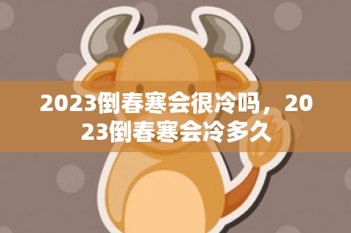 2023倒春寒会很冷吗，2023倒春寒会冷多久