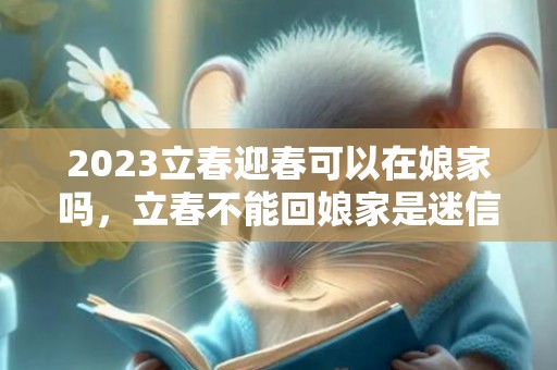 2023立春迎春可以在娘家吗，立春不能回娘家是迷信吗