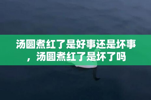 汤圆煮红了是好事还是坏事，汤圆煮红了是坏了吗