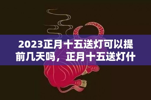 2023正月十五送灯可以提前几天吗，正月十五送灯什么时候送