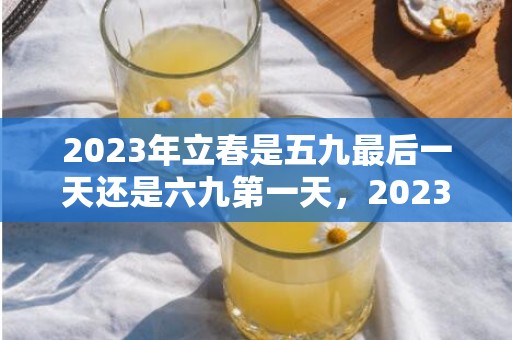 2023年立春是五九最后一天还是六九第一天，2023年立春是几九第几天