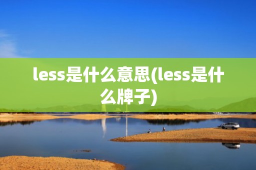 less是什么意思(less是什么牌子)