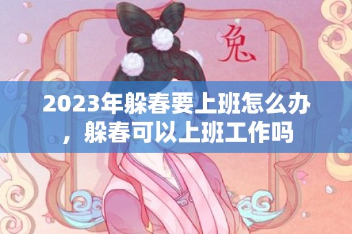 2023年躲春要上班怎么办，躲春可以上班工作吗