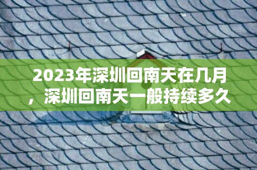 2023年深圳回南天在几月，深圳回南天一般持续多久