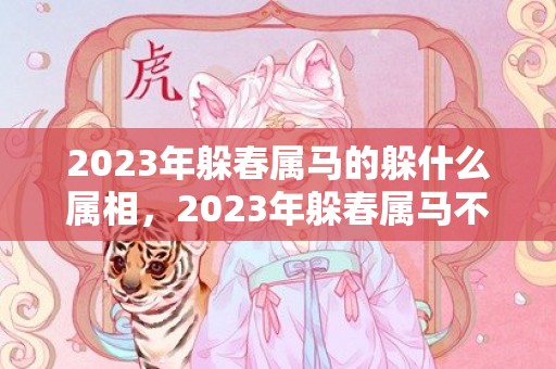 2023年躲春属马的躲什么属相，2023年躲春属马不能见什么属相